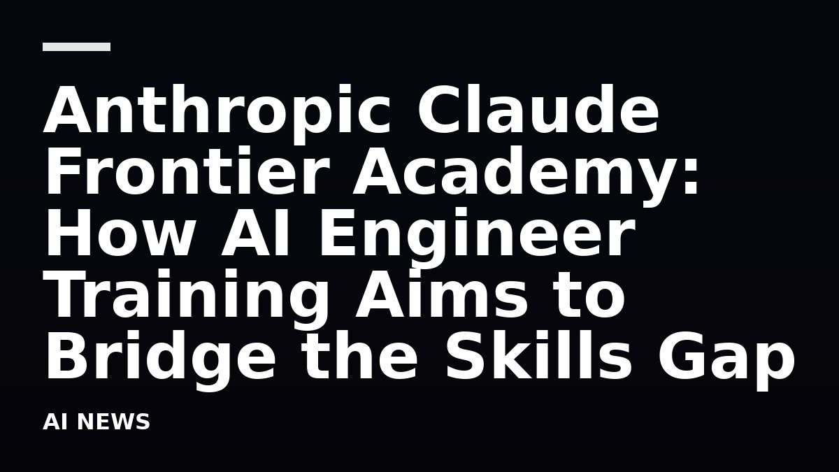 Anthropic Claude Frontier Academy: How AI Engineer Training Aims to Bridge the Skills Gap